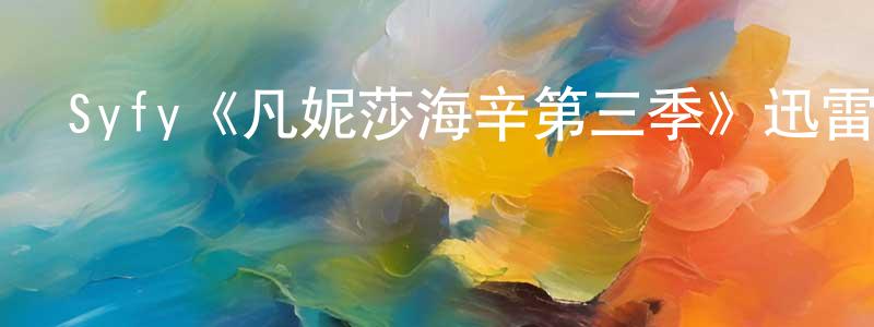 影視迷程洪全的個人博客,Syfy《凡妮莎海辛第三季》迅雷下載/在線觀看/百度云-魔幻/科幻-美劇天堂